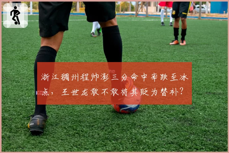 浙江稠州程帅澎三分命中率跌至冰点，王世龙敢不敢将其贬为替补？