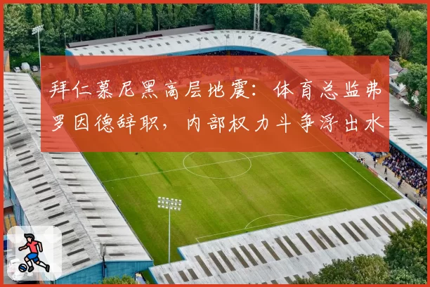 拜仁慕尼黑高层地震:体育总监弗罗因德辞职,内部权力斗争浮出水面