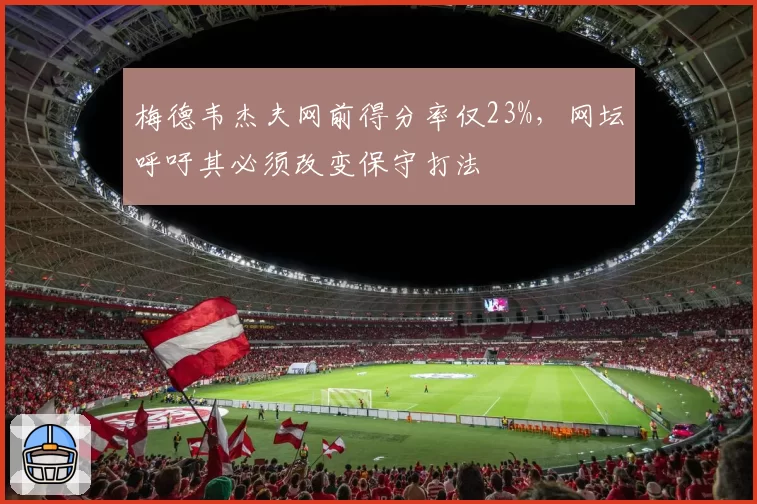梅德韦杰夫网前得分率仅23%，网坛呼吁其必须改变保守打法