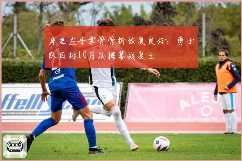 库里左手掌骨骨折恢复良好,勇士队目标10月底揭幕战复出