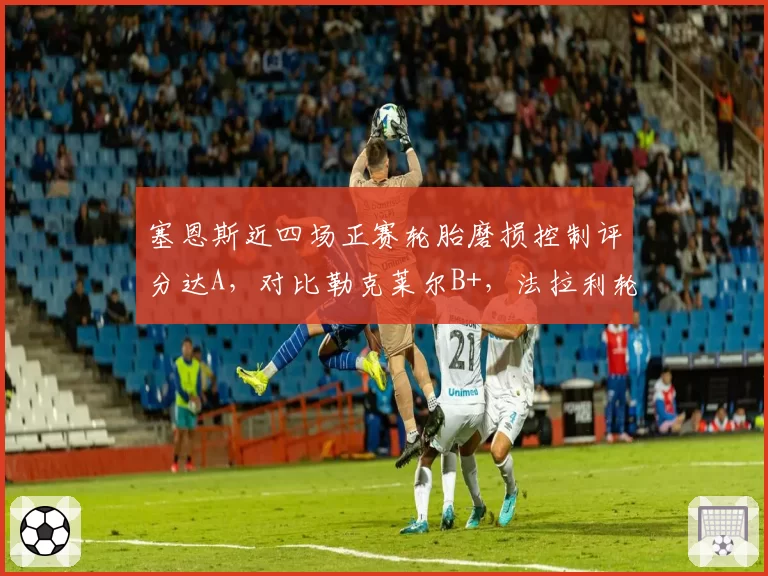 塞恩斯近四场正赛轮胎磨损控制评分达A，对比勒克莱尔B+，法拉利轮胎管理优劣分明