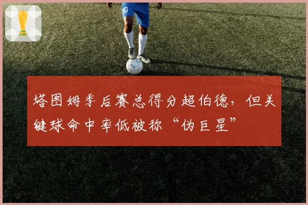 塔图姆季后赛总得分超伯德,但关键球命中率低被称“伪巨星”