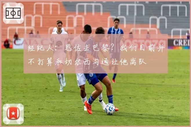 经纪人:恩佐去巴黎?我们目前并不打算和切尔西沟通让他离队