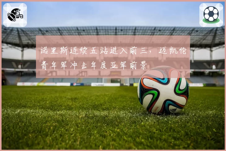 诺里斯连续五站进入前三,迈凯伦青年军冲击年度亚军前景