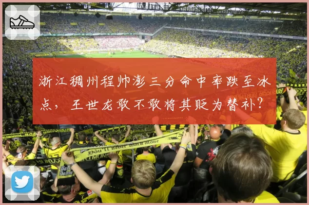 浙江稠州程帅澎三分命中率跌至冰点，王世龙敢不敢将其贬为替补？