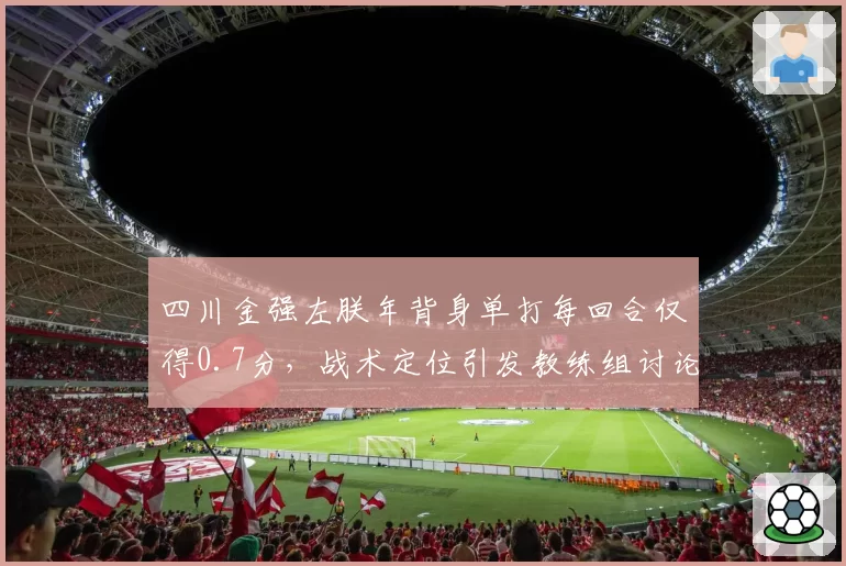 四川金强左朕年背身单打每回合仅得0.7分，战术定位引发教练组讨论