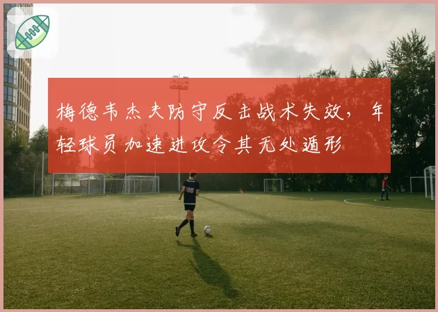 梅德韦杰夫防守反击战术失效，年轻球员加速进攻令其无处遁形
