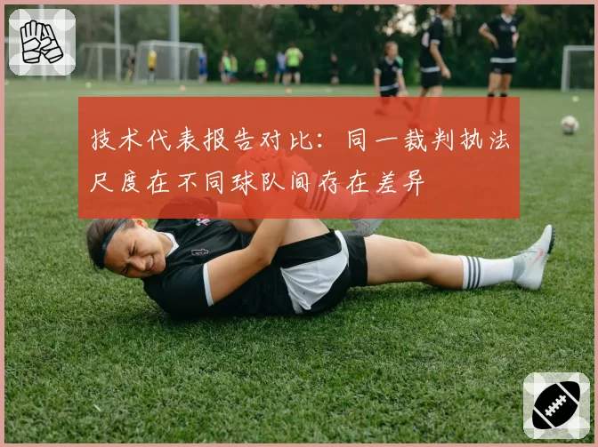 技术代表报告对比：同一裁判执法尺度在不同球队间存在差异