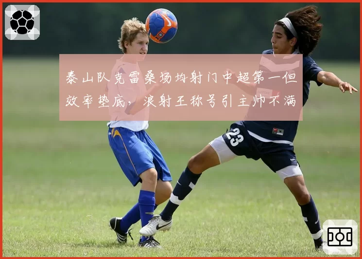 泰山队克雷桑场均射门中超第一但效率垫底，浪射王称号引主帅不满