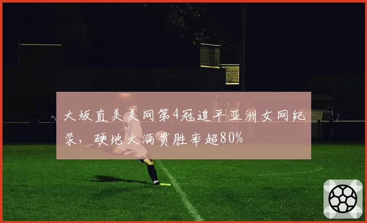 大坂直美美网第4冠追平亚洲女网纪录，硬地大满贯胜率超80%
