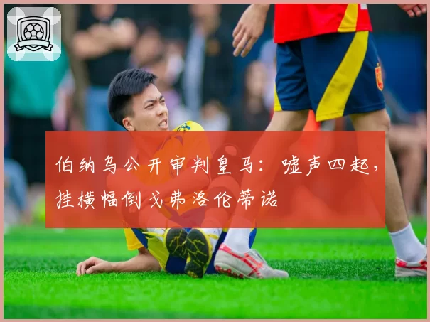 伯纳乌公开审判皇马：嘘声四起，挂横幅倒戈弗洛伦蒂诺