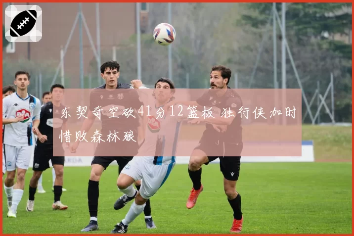 东契奇空砍41分12篮板 独行侠加时惜败森林狼