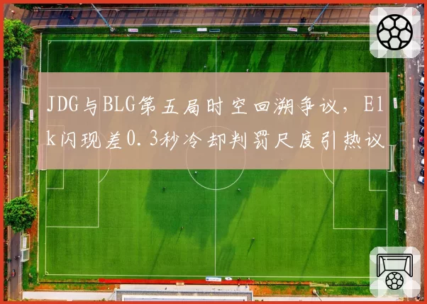 JDG与BLG第五局时空回溯争议，Elk闪现差0.3秒冷却判罚尺度引热议