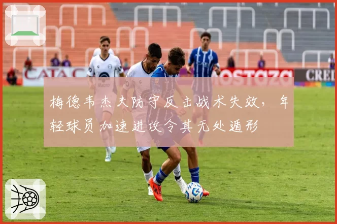梅德韦杰夫防守反击战术失效，年轻球员加速进攻令其无处遁形