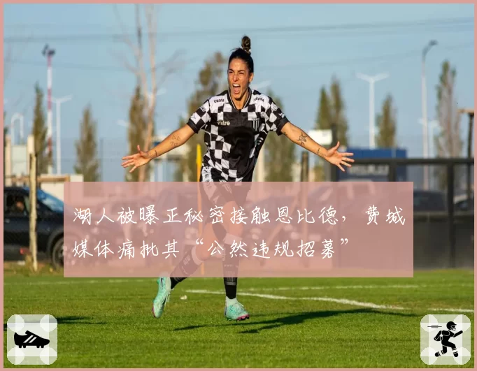 湖人被曝正秘密接触恩比德，费城媒体痛批其“公然违规招募”