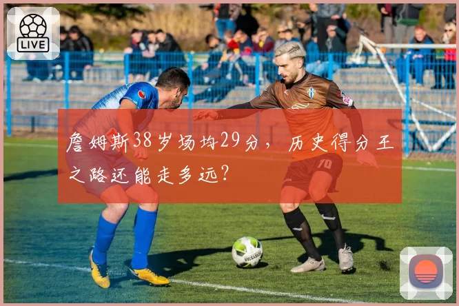 詹姆斯38岁场均29分，历史得分王之路还能走多远？