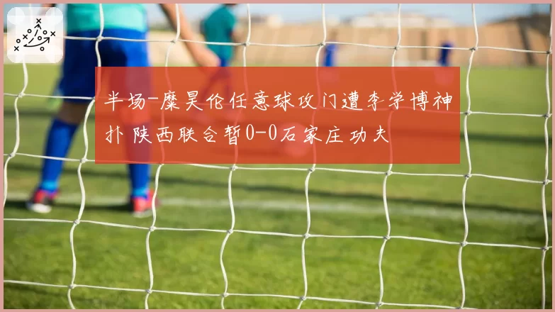 半场-糜昊伦任意球攻门遭李学博神扑 陕西联合暂0-0石家庄功夫