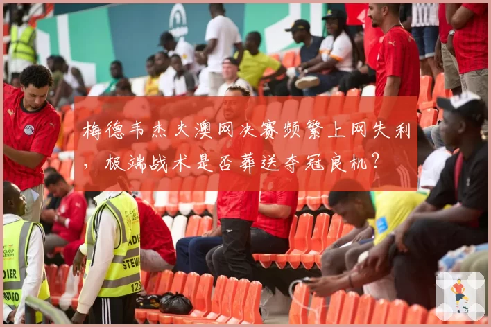 梅德韦杰夫澳网决赛频繁上网失利，极端战术是否葬送夺冠良机？