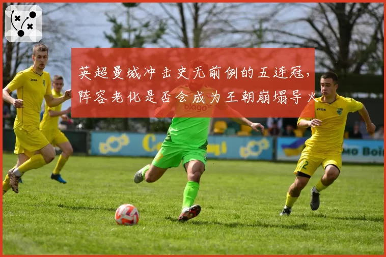 英超曼城冲击史无前例的五连冠，阵容老化是否会成为王朝崩塌导火索？