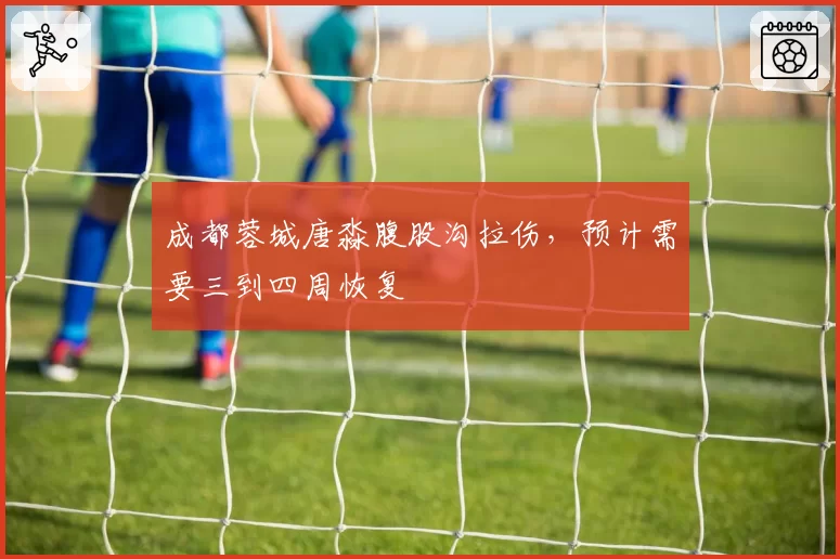 成都蓉城唐淼腹股沟拉伤,预计需要三到四周恢复