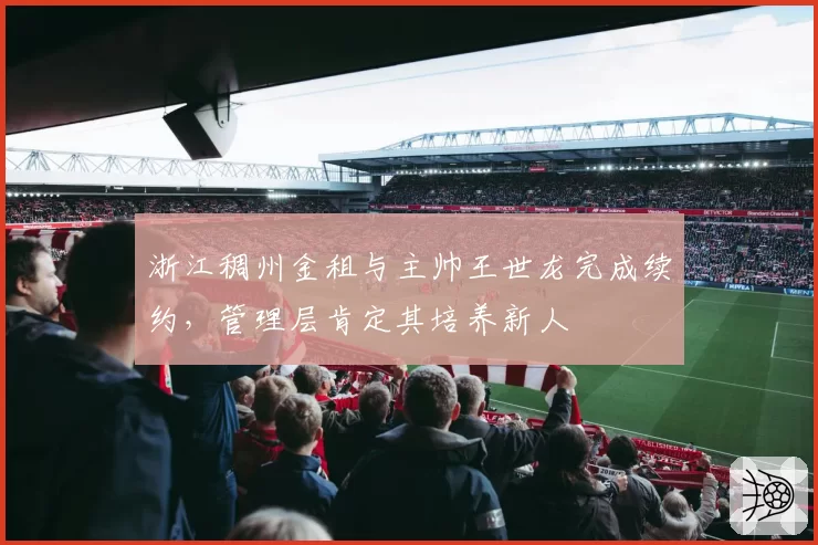 浙江稠州金租与主帅王世龙完成续约，管理层肯定其培养新人