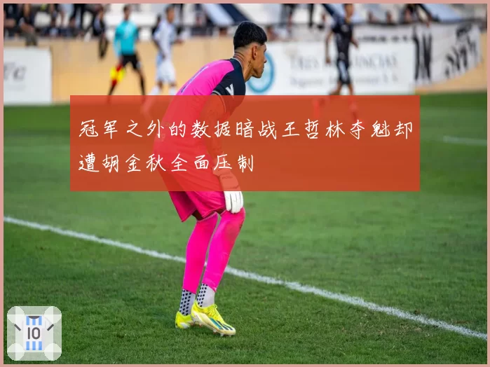 冠军之外的数据暗战王哲林夺魁却遭胡金秋全面压制