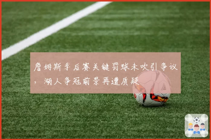 詹姆斯季后赛关键罚球未吹引争议，湖人争冠前景再遭质疑
