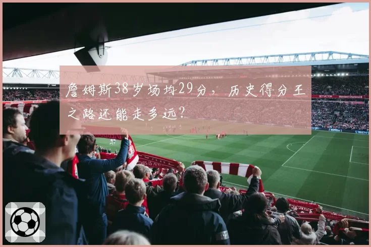 詹姆斯38岁场均29分，历史得分王之路还能走多远？