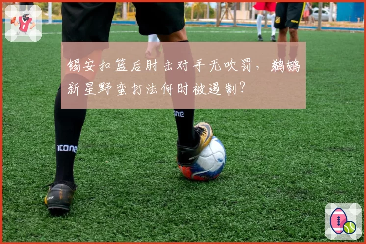 锡安扣篮后肘击对手无吹罚,鹈鹕新星野蛮打法何时被遏制?