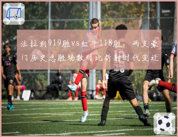 法拉利919胜vs红牛118胜,两支豪门历史总胜场数对比折射时代变迁