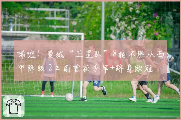 唏嘘!曼城“卫星队”8轮不胜从西甲降级 2年前曾获季军+跻身欧冠