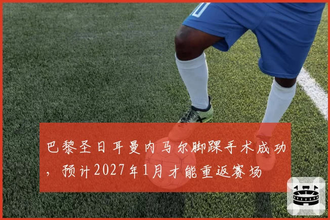 巴黎圣日耳曼内马尔脚踝手术成功,预计2027年1月才能重返赛场