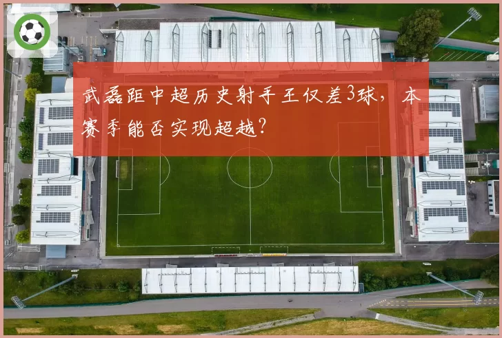 武磊距中超历史射手王仅差3球,本赛季能否实现超越?