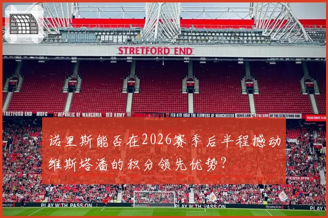 诺里斯能否在2026赛季后半程撼动维斯塔潘的积分领先优势？