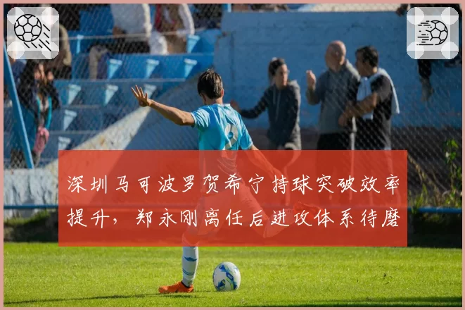 深圳马可波罗贺希宁持球突破效率提升,郑永刚离任后进攻体系待磨合?