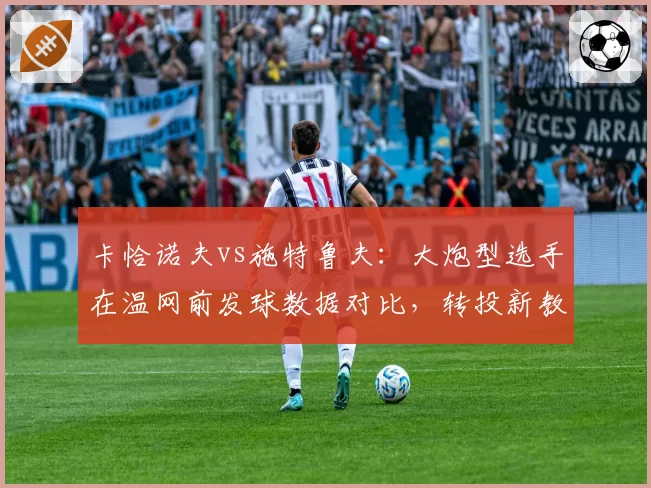卡恰诺夫vs施特鲁夫：大炮型选手在温网前发球数据对比，转投新教练后战术倾向转变