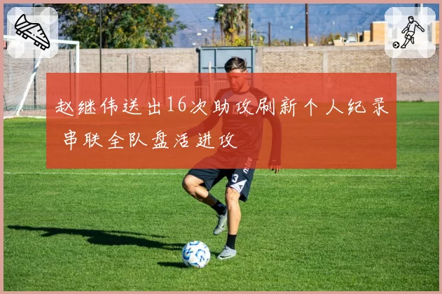 赵继伟送出16次助攻刷新个人纪录 串联全队盘活进攻