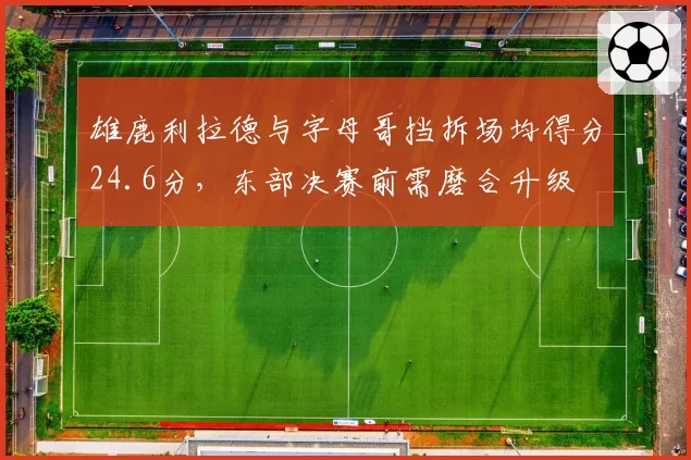 雄鹿利拉德与字母哥挡拆场均得分24.6分，东部决赛前需磨合升级