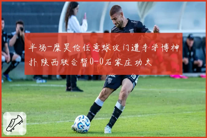 半场-糜昊伦任意球攻门遭李学博神扑 陕西联合暂0-0石家庄功夫
