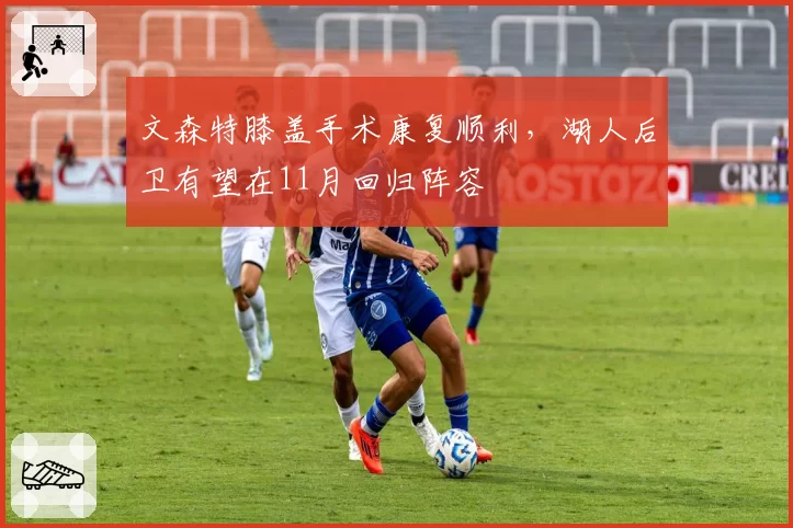 文森特膝盖手术康复顺利，湖人后卫有望在11月回归阵容