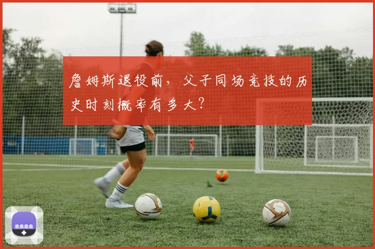 詹姆斯退役前，父子同场竞技的历史时刻概率有多大？