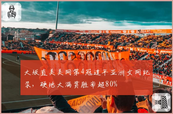 大坂直美美网第4冠追平亚洲女网纪录，硬地大满贯胜率超80%