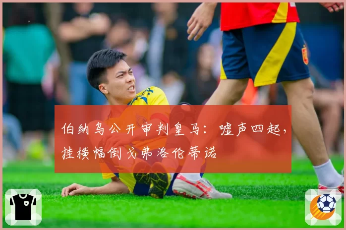 伯纳乌公开审判皇马：嘘声四起，挂横幅倒戈弗洛伦蒂诺
