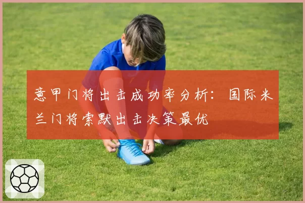 意甲门将出击成功率分析:国际米兰门将索默出击决策最优