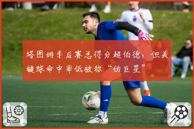 塔图姆季后赛总得分超伯德,但关键球命中率低被称“伪巨星”