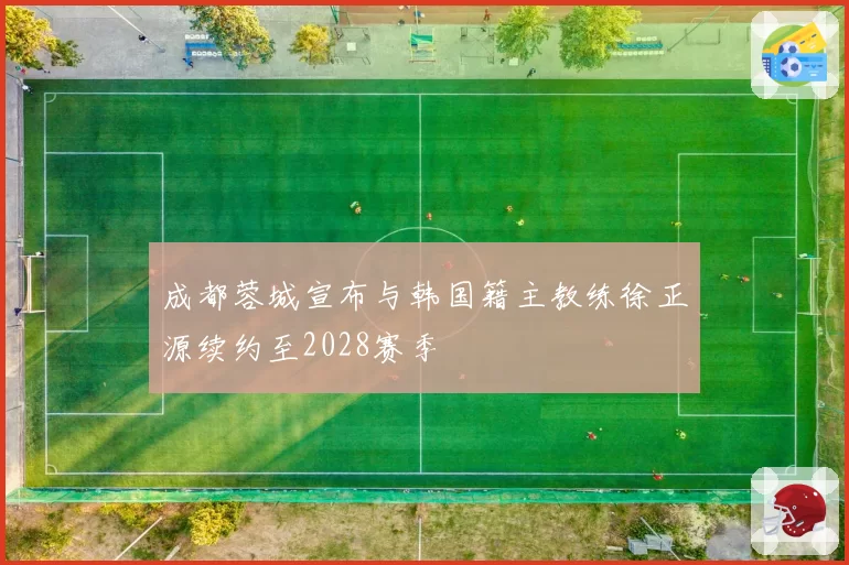 成都蓉城宣布与韩国籍主教练徐正源续约至2028赛季