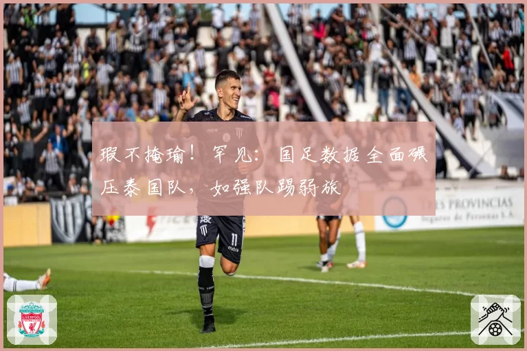 瑕不掩瑜!罕见:国足数据全面碾压泰国队,如强队踢弱旅