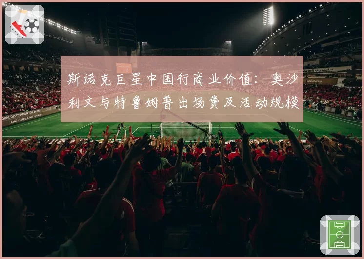 斯诺克巨星中国行商业价值：奥沙利文与特鲁姆普出场费及活动规模差异