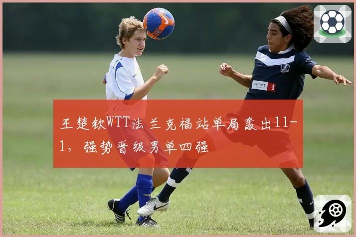 王楚钦WTT法兰克福站单局轰出11-1，强势晋级男单四强