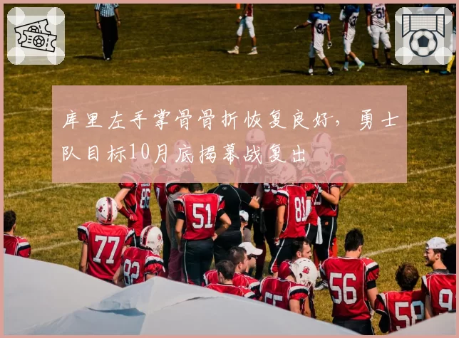 库里左手掌骨骨折恢复良好,勇士队目标10月底揭幕战复出